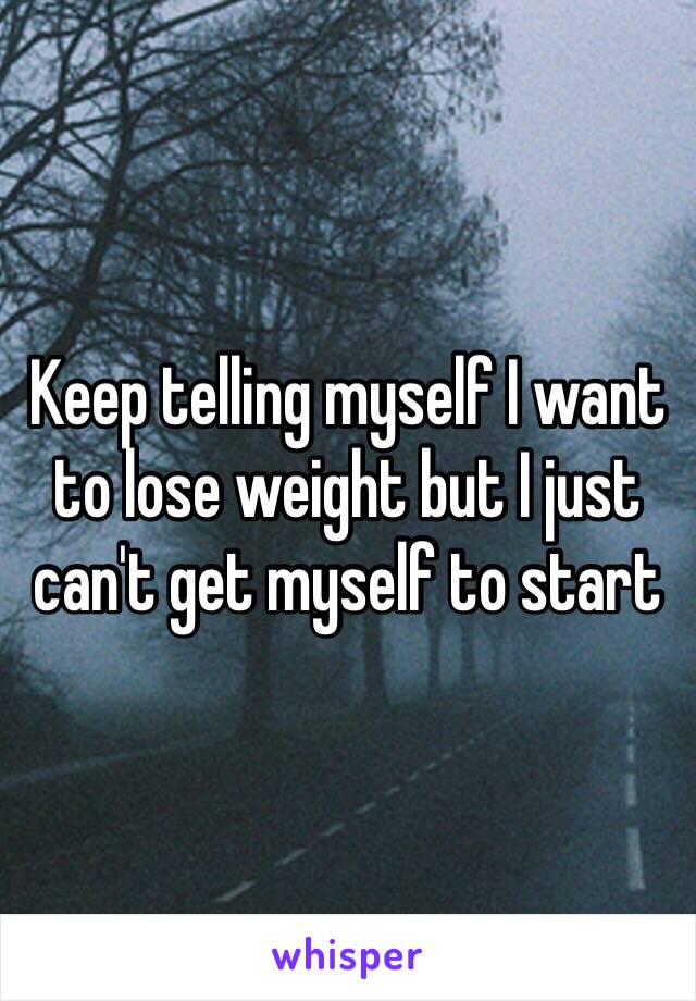 Keep telling myself I want to lose weight but I just can't get myself to start 