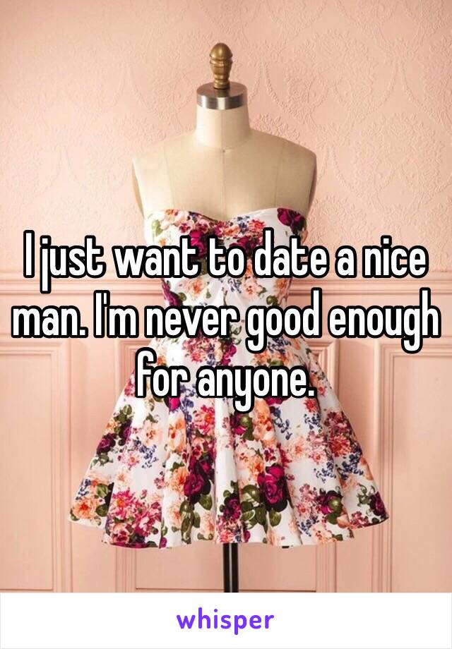 I just want to date a nice man. I'm never good enough for anyone. 