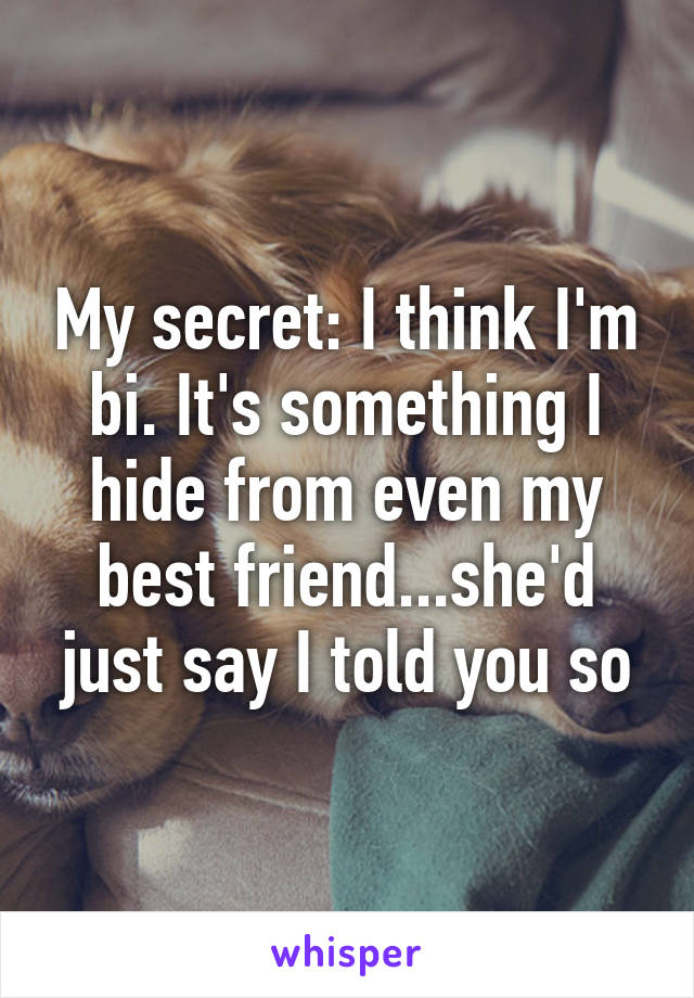 My secret: I think I'm bi. It's something I hide from even my best friend...she'd just say I told you so