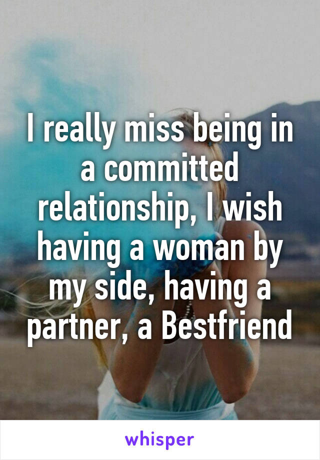 I really miss being in a committed relationship, I wish having a woman by my side, having a partner, a Bestfriend