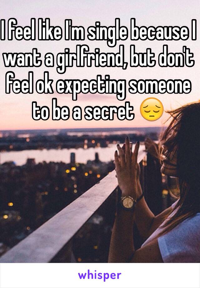 I feel like I'm single because I want a girlfriend, but don't feel ok expecting someone to be a secret 😔