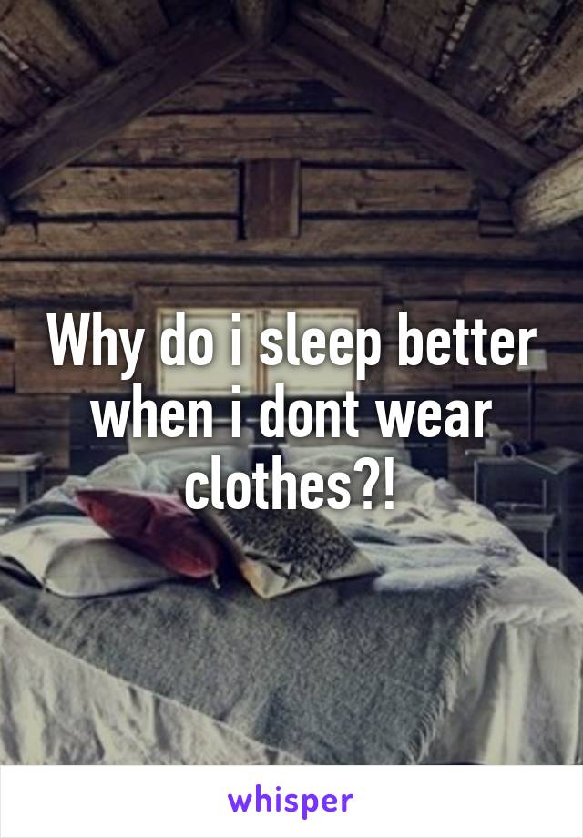 Why do i sleep better when i dont wear clothes?!