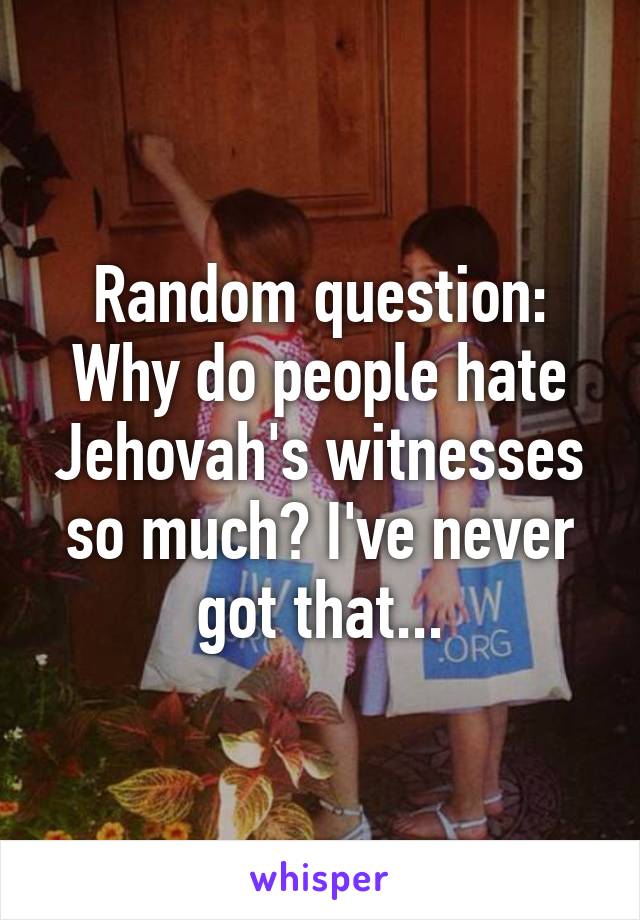 Random question:
Why do people hate Jehovah's witnesses so much? I've never got that...