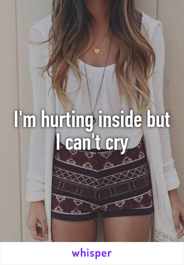 I'm hurting inside but I can't cry