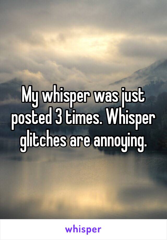 My whisper was just posted 3 times. Whisper glitches are annoying. 