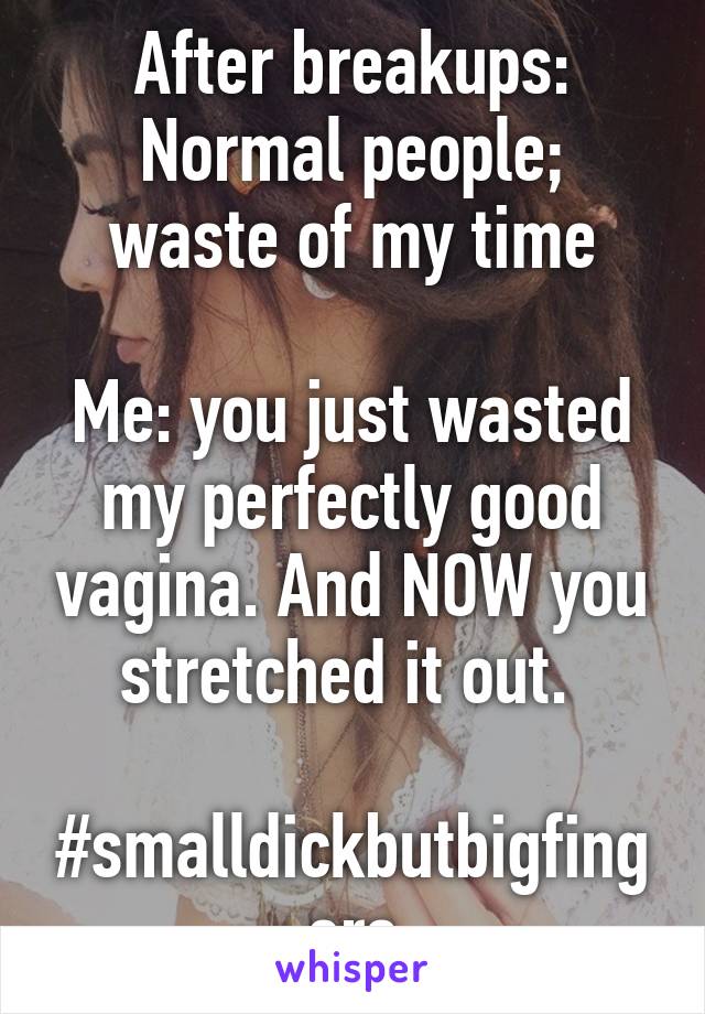 After breakups:
Normal people; waste of my time

Me: you just wasted my perfectly good vagina. And NOW you stretched it out. 

#smalldickbutbigfingers