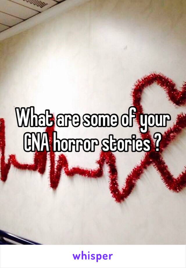 What are some of your CNA horror stories ? 