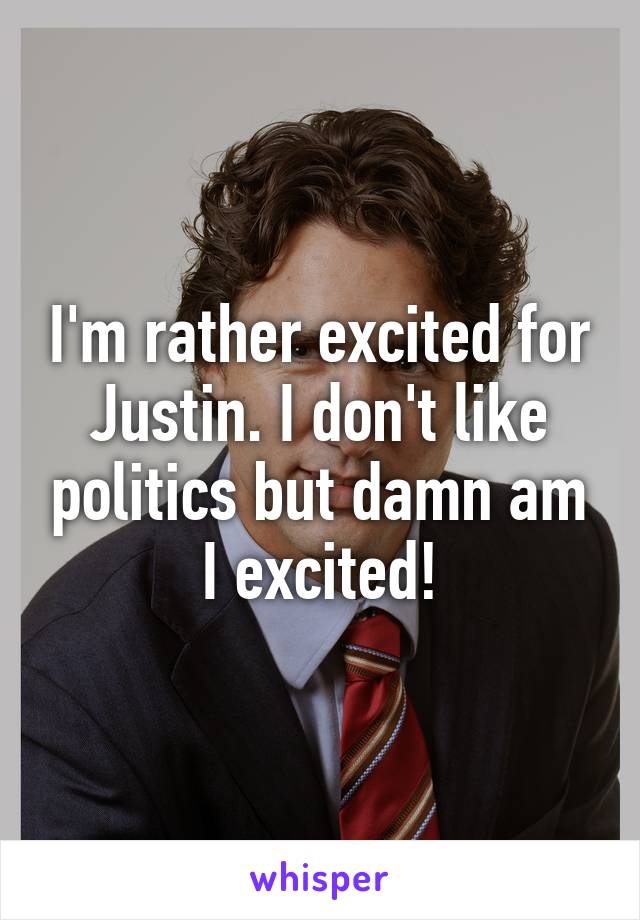 I'm rather excited for Justin. I don't like politics but damn am I excited!