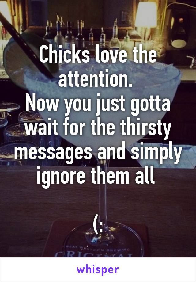 Chicks love the attention. 
Now you just gotta wait for the thirsty messages and simply ignore them all 

(: