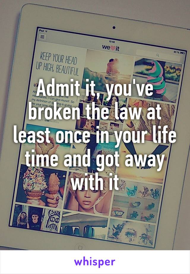 Admit it, you've broken the law at least once in your life time and got away with it