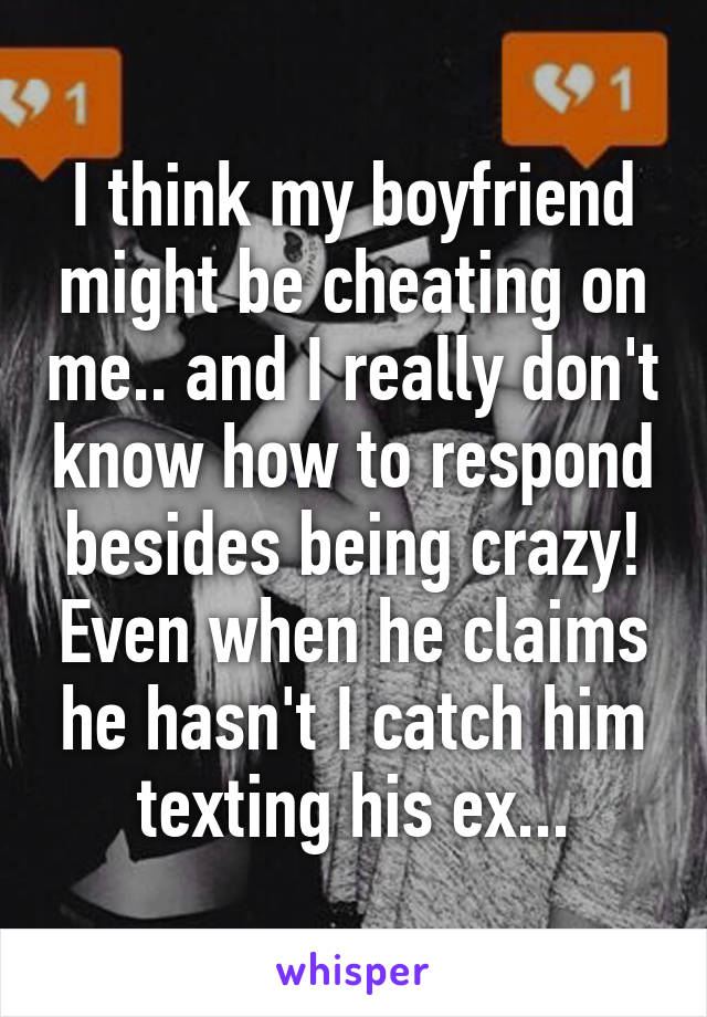 I think my boyfriend might be cheating on me.. and I really don't know how to respond besides being crazy! Even when he claims he hasn't I catch him texting his ex...