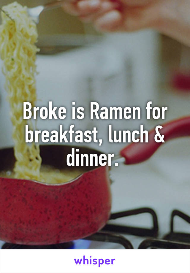 Broke is Ramen for breakfast, lunch & dinner. 