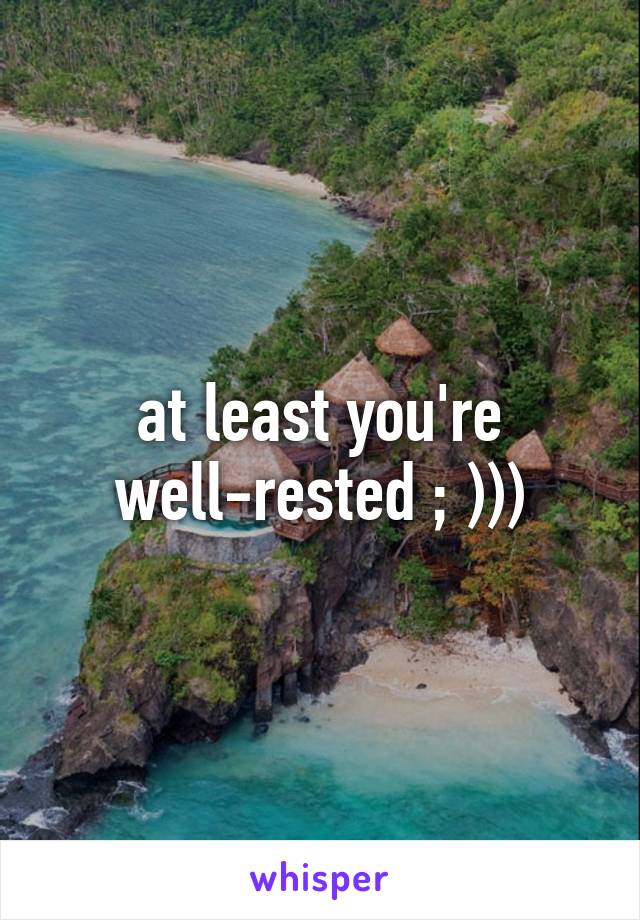 at least you're well-rested ; )))