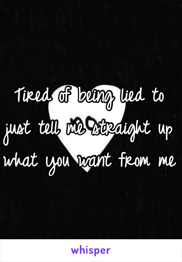 Tired of being lied to just tell me straight up what you want from me