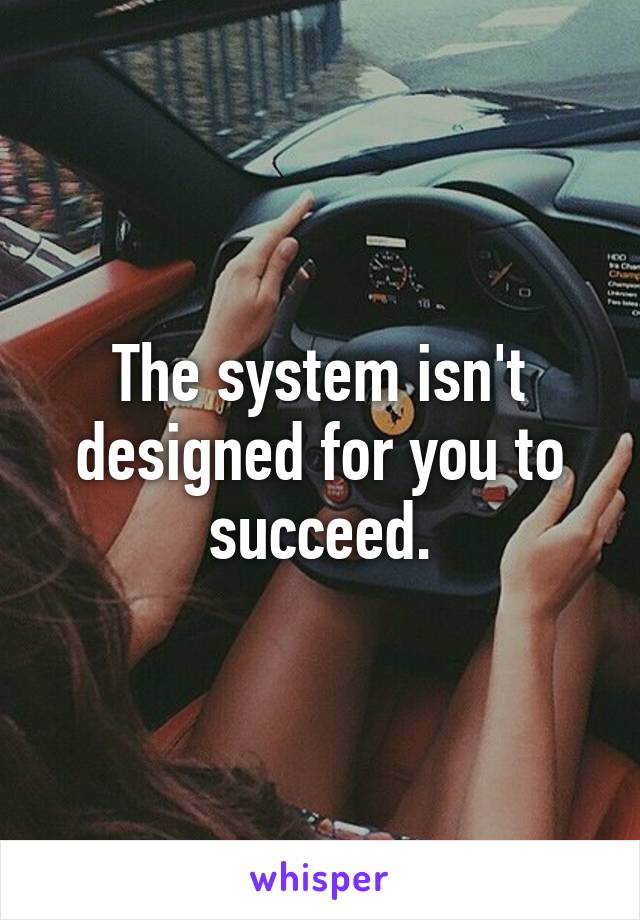 The system isn't designed for you to succeed.