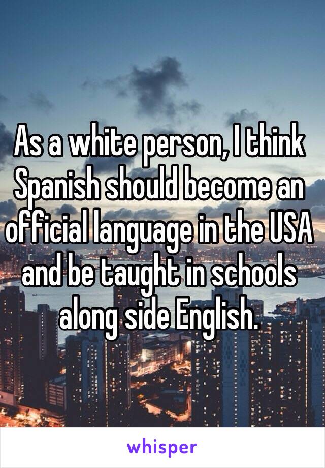 As a white person, I think Spanish should become an official language in the USA and be taught in schools along side English.