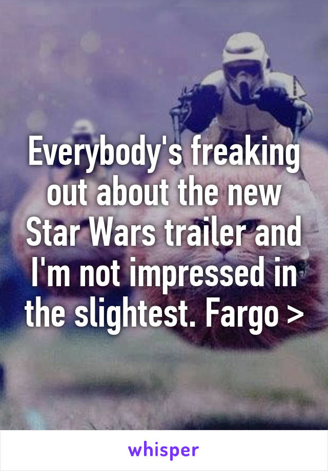 Everybody's freaking out about the new Star Wars trailer and I'm not impressed in the slightest. Fargo >