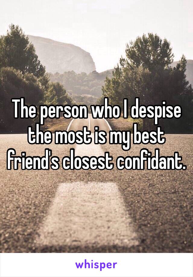 The person who I despise the most is my best friend's closest confidant. 