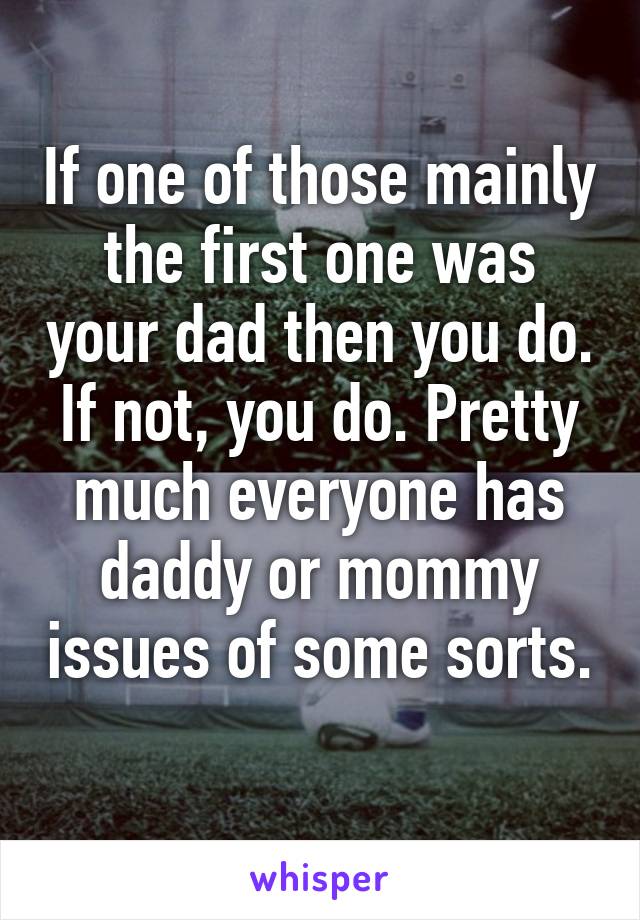 If one of those mainly the first one was your dad then you do. If not, you do. Pretty much everyone has daddy or mommy issues of some sorts. 