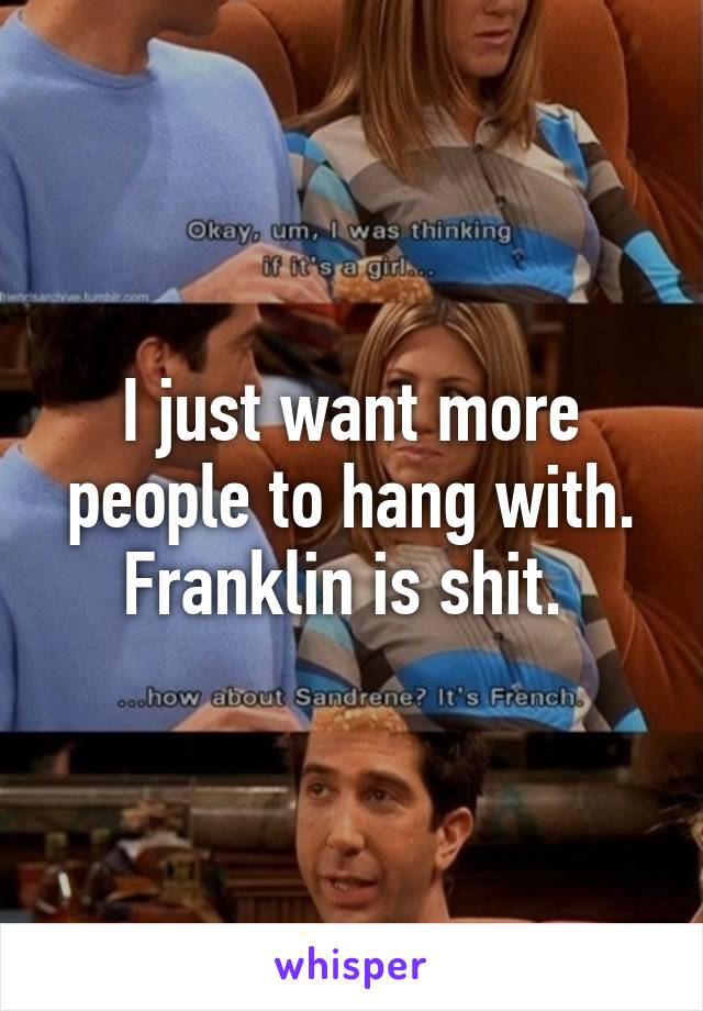 I just want more people to hang with. Franklin is shit. 