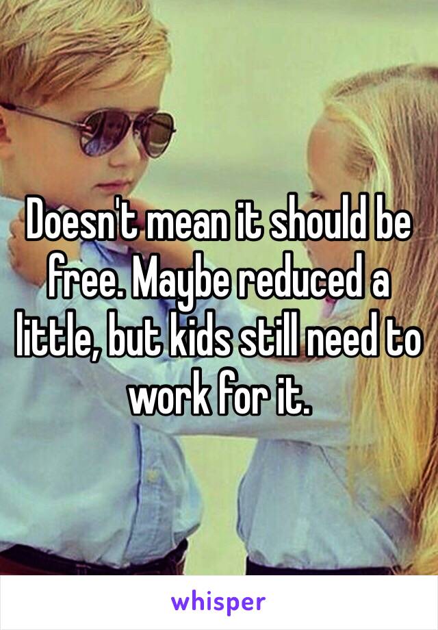 Doesn't mean it should be free. Maybe reduced a little, but kids still need to work for it.