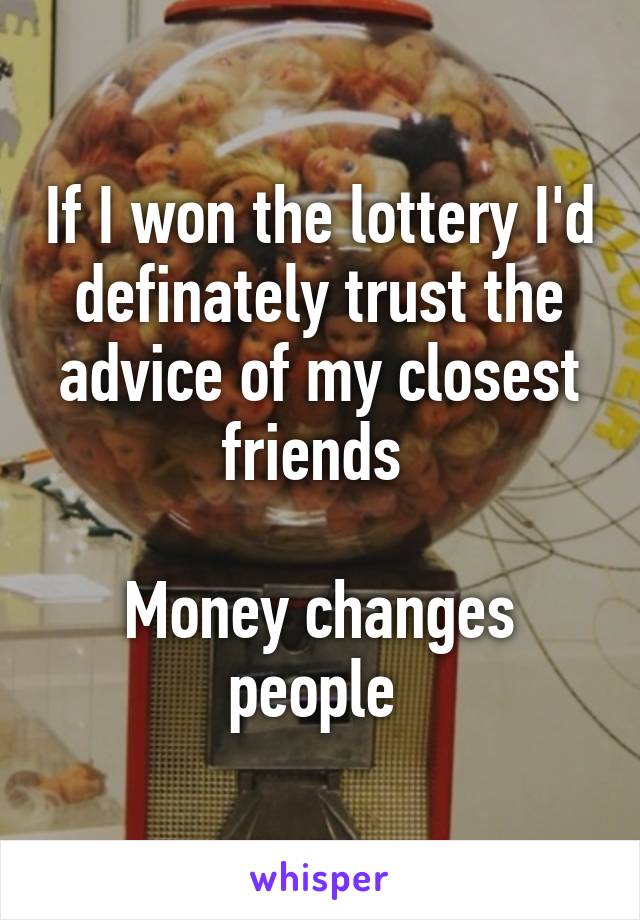 If I won the lottery I'd definately trust the advice of my closest friends 

Money changes people 