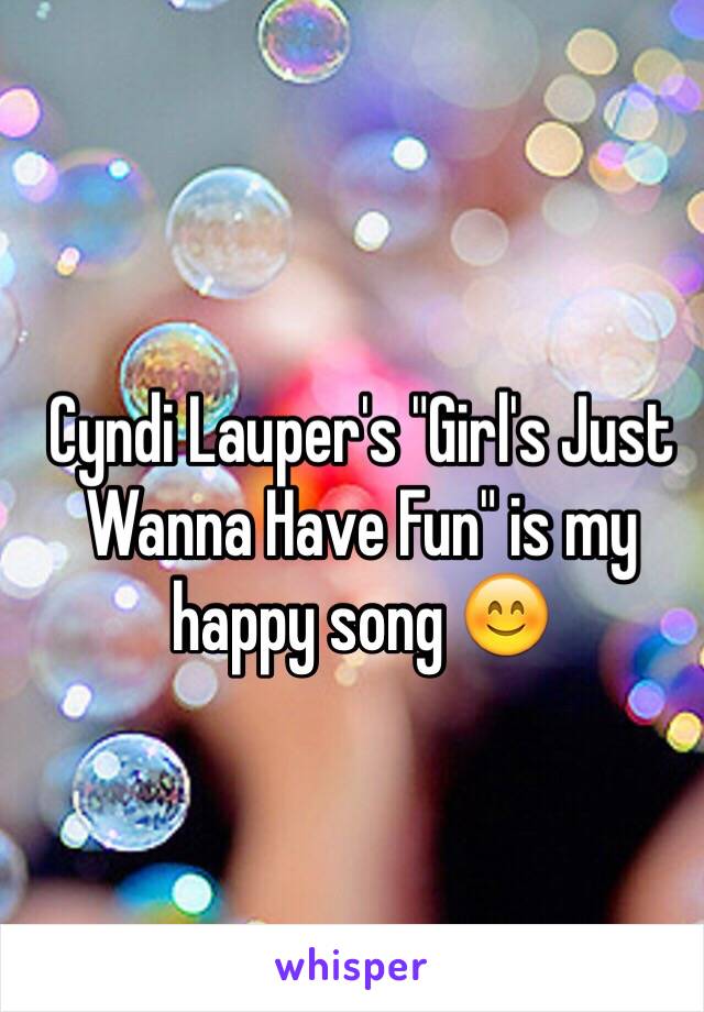 Cyndi Lauper's "Girl's Just Wanna Have Fun" is my happy song 😊