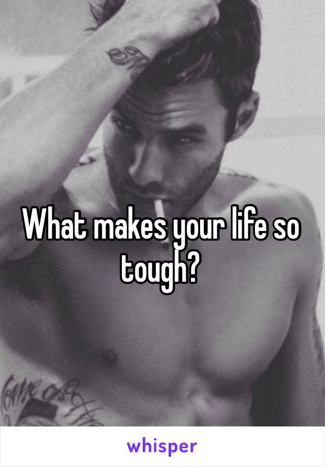 What makes your life so tough?