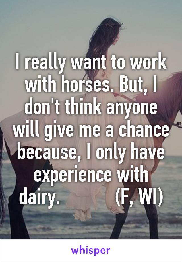 I really want to work with horses. But, I don't think anyone will give me a chance because, I only have experience with dairy.            (F, WI)