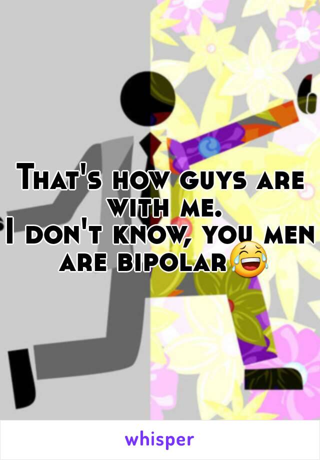 That's how guys are with me.
I don't know, you men are bipolar😂