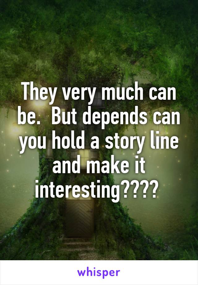 They very much can be.  But depends can you hold a story line and make it interesting???? 