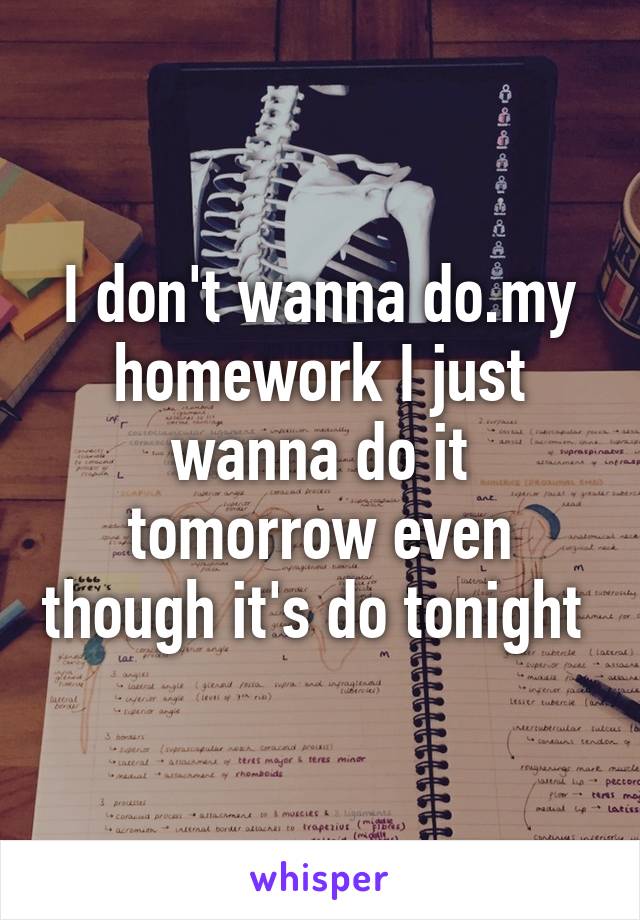 I don't wanna do.my homework I just wanna do it tomorrow even though it's do tonight 