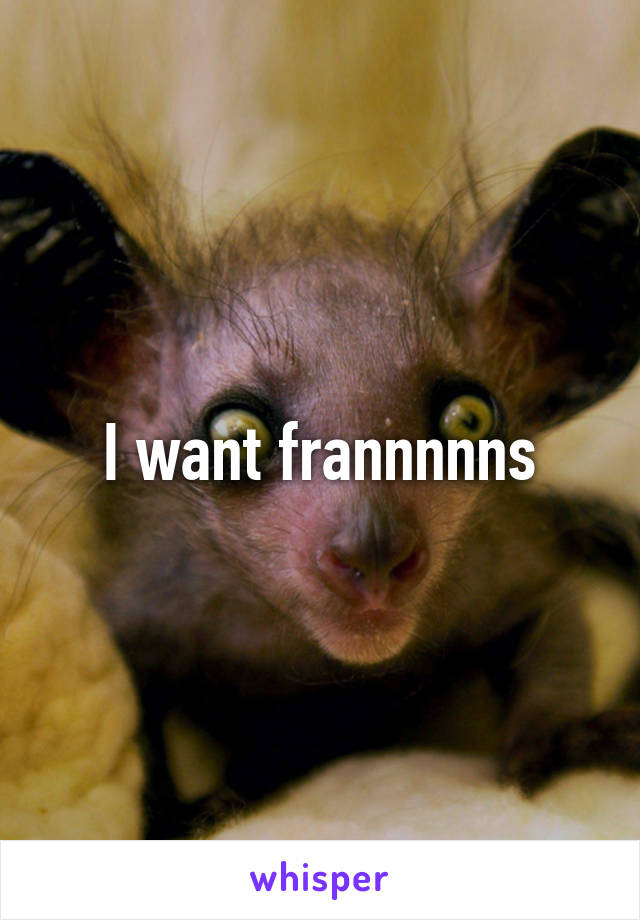 I want frannnnns