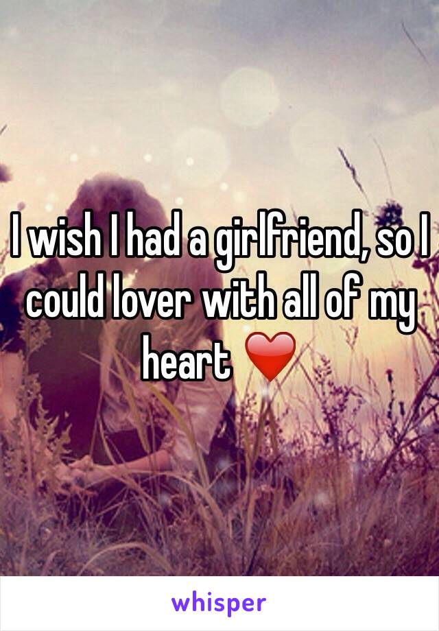 I wish I had a girlfriend, so I could lover with all of my heart ❤️