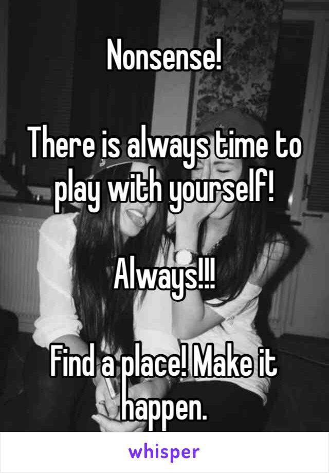 Nonsense!

There is always time to play with yourself!

Always!!!

Find a place! Make it happen.