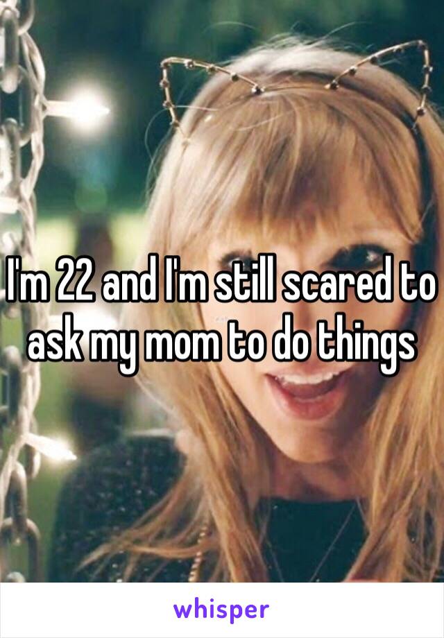 I'm 22 and I'm still scared to ask my mom to do things 