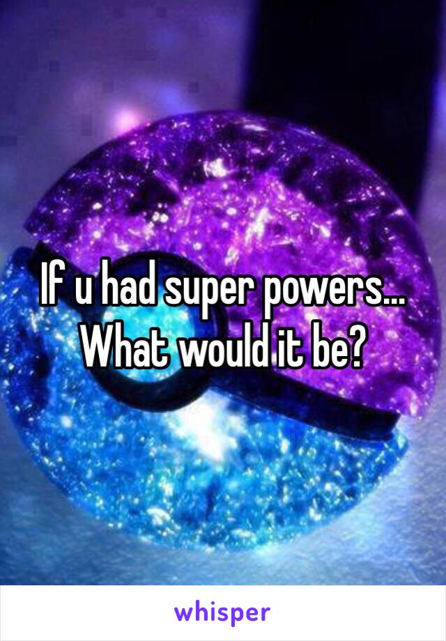 If u had super powers…
What would it be?