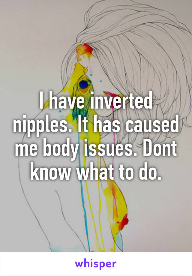 I have inverted nipples. It has caused me body issues. Dont know what to do.