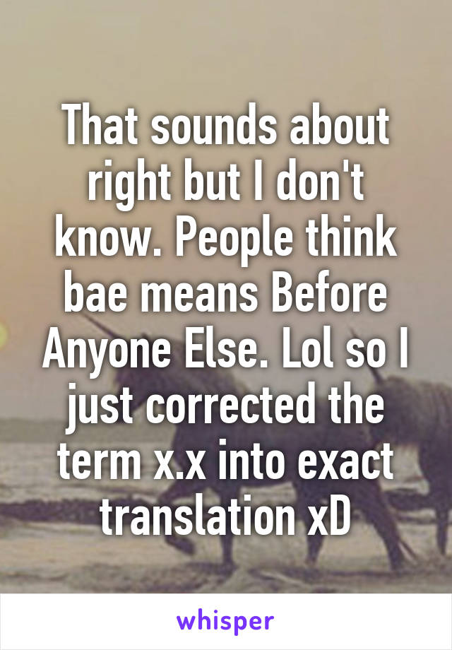 That sounds about right but I don't know. People think bae means Before Anyone Else. Lol so I just corrected the term x.x into exact translation xD