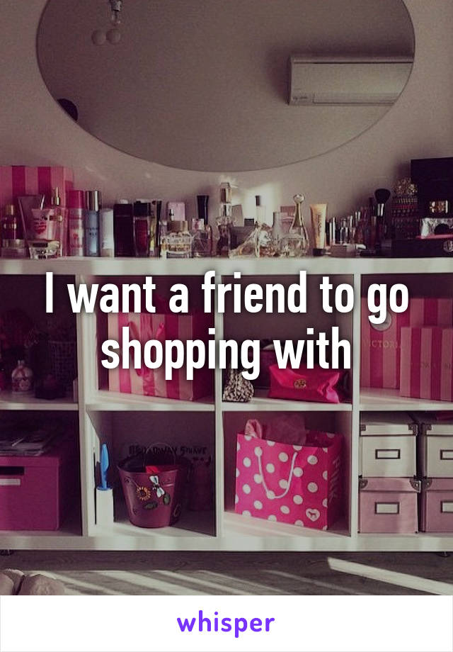 I want a friend to go shopping with