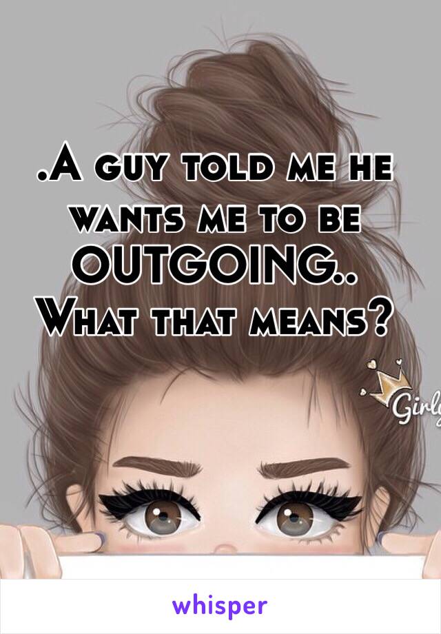 .A guy told me he wants me to be OUTGOING..
What that means?
