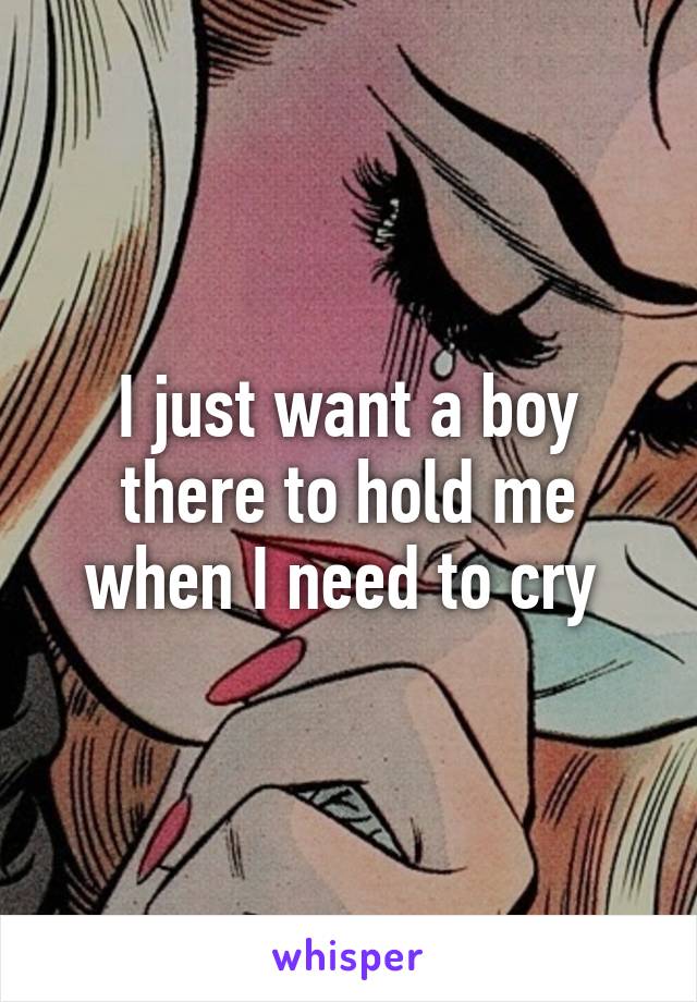 I just want a boy there to hold me when I need to cry 