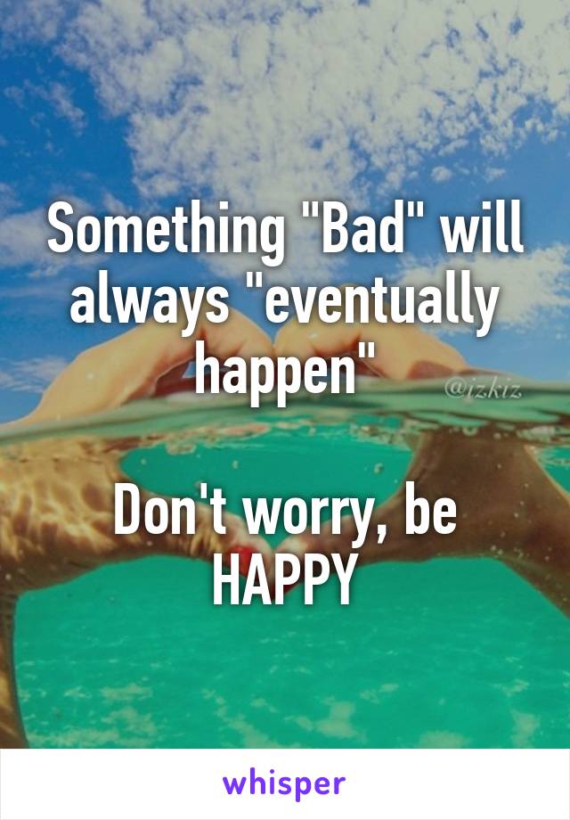 Something "Bad" will always "eventually happen"

Don't worry, be HAPPY