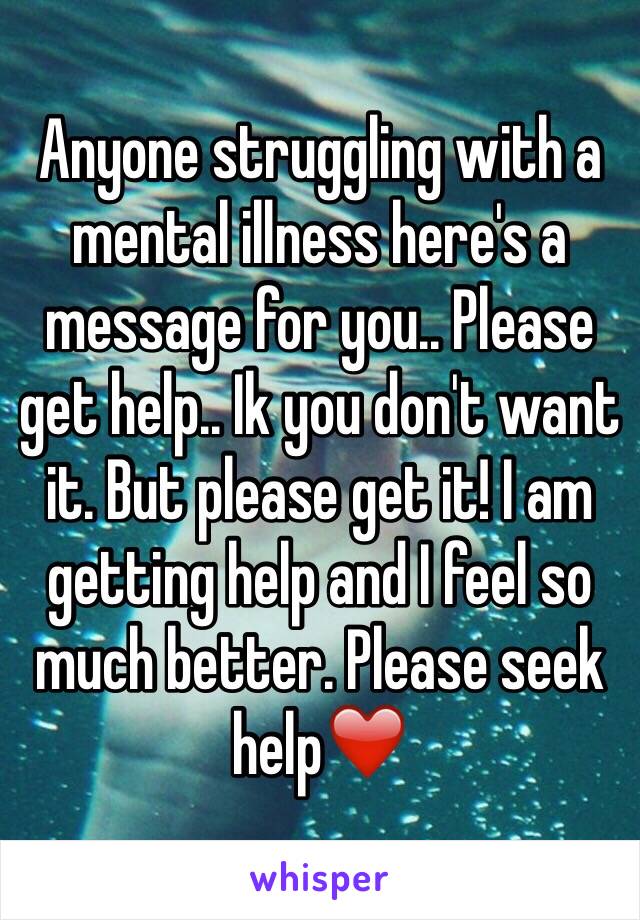 Anyone struggling with a mental illness here's a message for you.. Please get help.. Ik you don't want it. But please get it! I am getting help and I feel so much better. Please seek help❤️