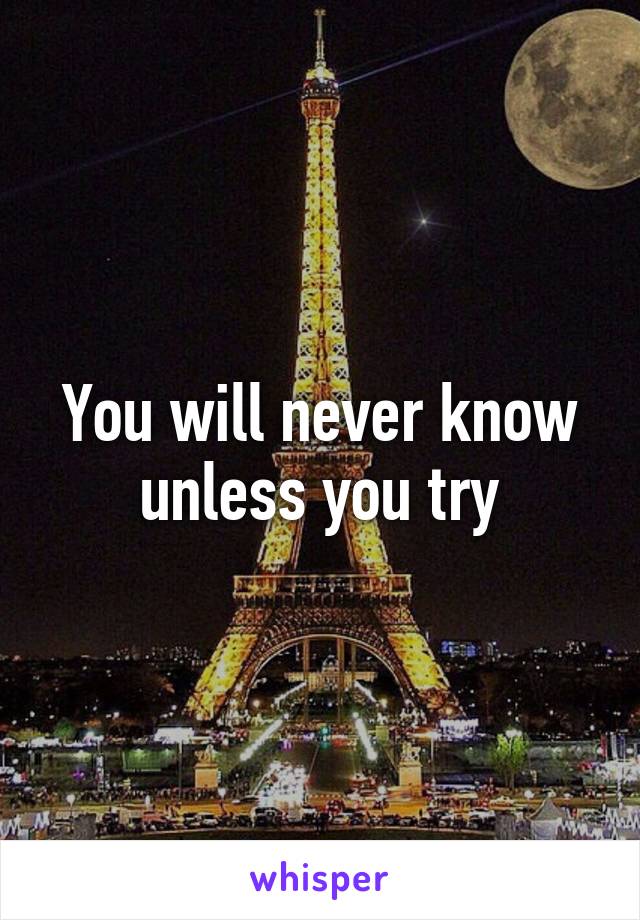 You will never know unless you try