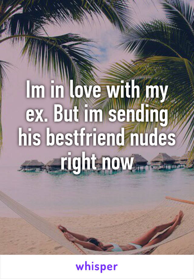 Im in love with my ex. But im sending his bestfriend nudes right now
