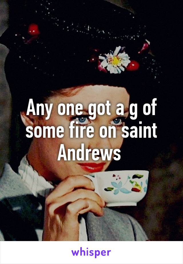 Any one got a g of some fire on saint Andrews 