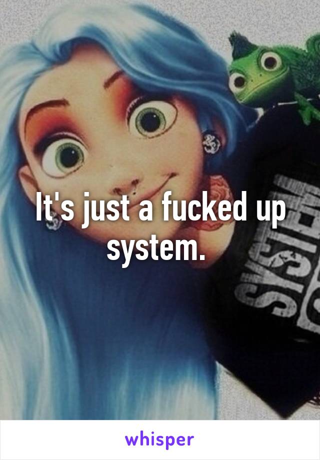 It's just a fucked up system. 