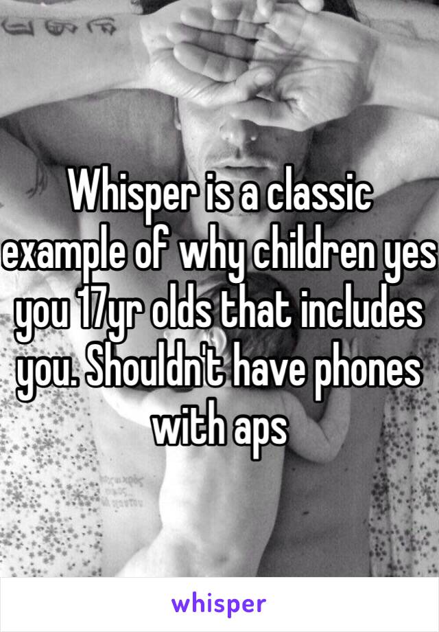 Whisper is a classic example of why children yes you 17yr olds that includes you. Shouldn't have phones with aps 