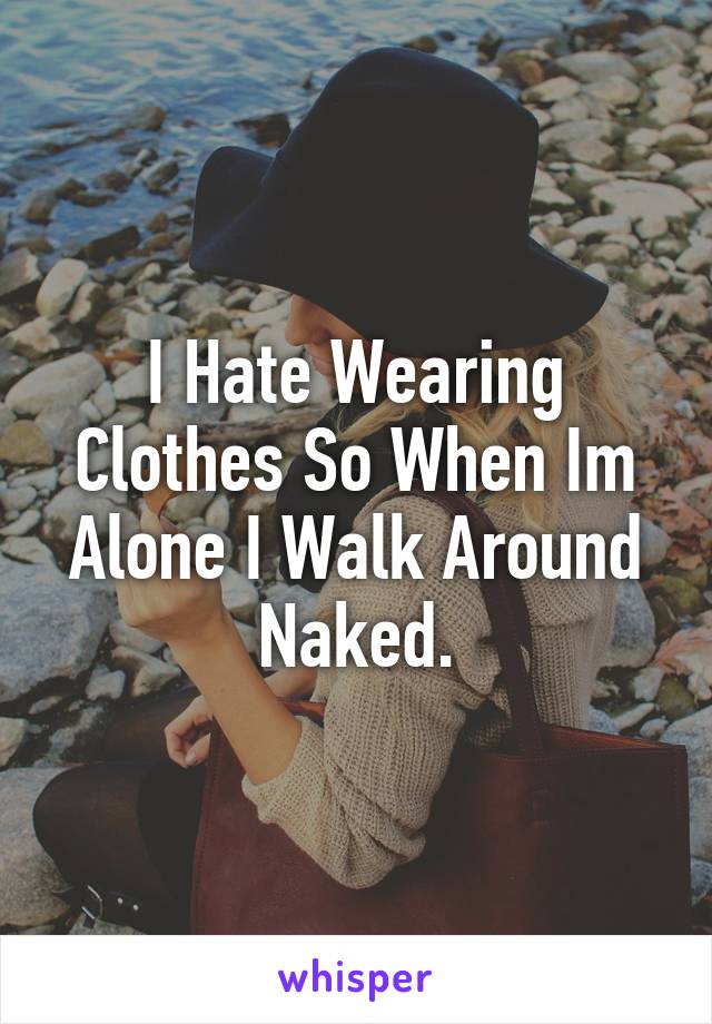 I Hate Wearing Clothes So When Im Alone I Walk Around Naked.